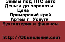Займы под ПТС авто! Деньги до зарплаты! › Цена ­ 8 000 - Приморский край, Артем г. Услуги » Бухгалтерия и финансы   